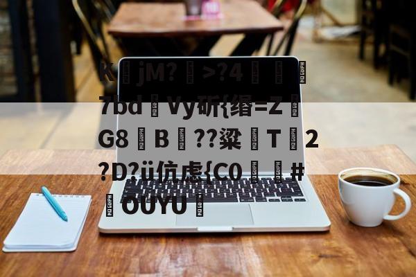 九游-K鶵jM?瀩>?4噣瑵7bd瀺Vy斫{缗=ZG8夡B??粱鵜T箥2?D?ü伉虑{C0廬膃#鄽OUYU艒的简单介绍